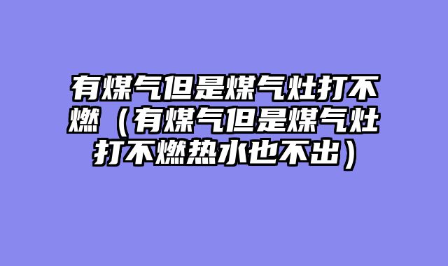 有煤气但是煤气灶打不燃（有煤气但是煤气灶打不燃热水也不出）