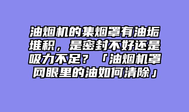 油烟机的集烟罩有油垢堆积，是密封不好还是吸力不足？「油烟机罩网眼里的油如何清除」