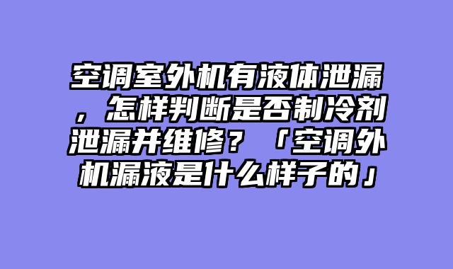 空调室外机有液体泄漏，怎样判断是否制冷剂泄漏并维修？「空调外机漏液是什么样子的」