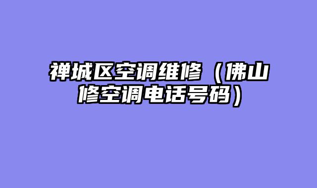 禅城区空调维修（佛山修空调电话号码）