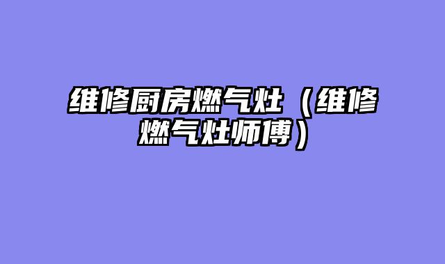 维修厨房燃气灶（维修燃气灶师傅）
