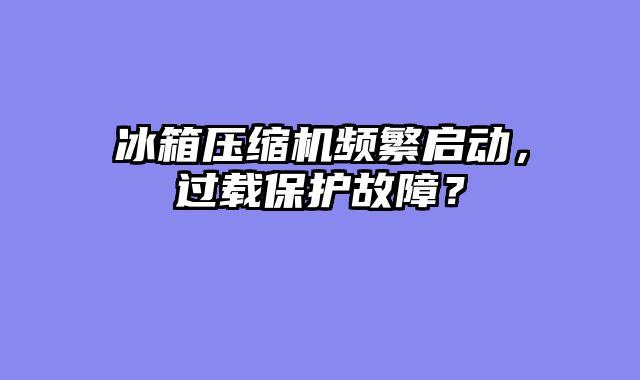 冰箱压缩机频繁启动，过载保护故障？