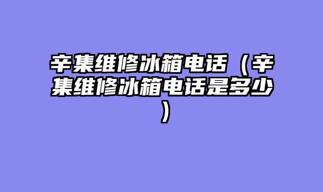 辛集维修冰箱电话（辛集维修冰箱电话是多少）