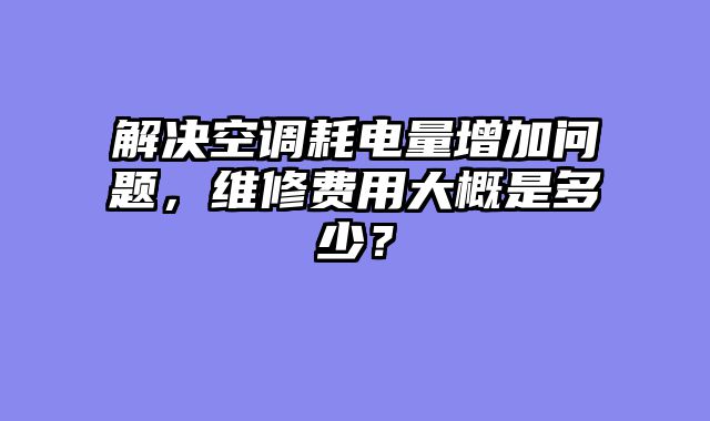 解决空调耗电量增加问题，维修费用大概是多少？