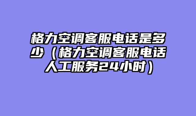 格力空调客服电话是多少（格力空调客服电话人工服务24小时）