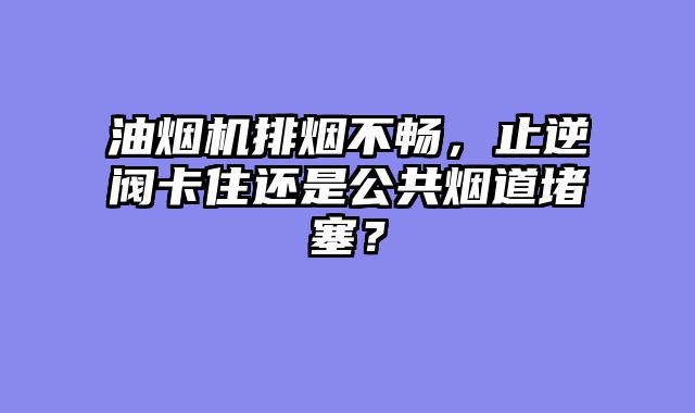 油烟机排烟不畅，止逆阀卡住还是公共烟道堵塞？