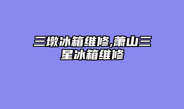 三墩冰箱维修,萧山三星冰箱维修