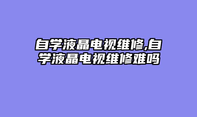 自学液晶电视维修,自学液晶电视维修难吗