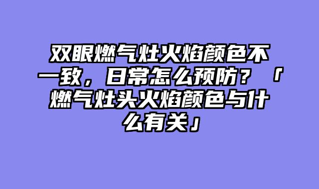 双眼燃气灶火焰颜色不一致，日常怎么预防？「燃气灶头火焰颜色与什么有关」