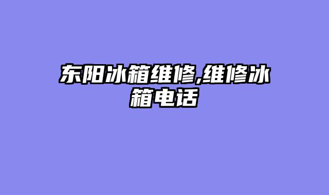 东阳冰箱维修,维修冰箱电话