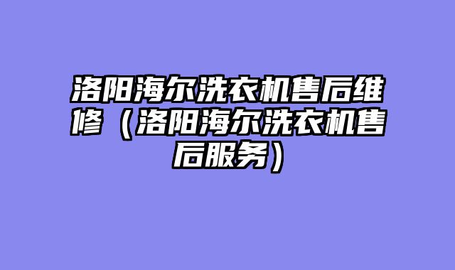 洛阳海尔洗衣机售后维修（洛阳海尔洗衣机售后服务）