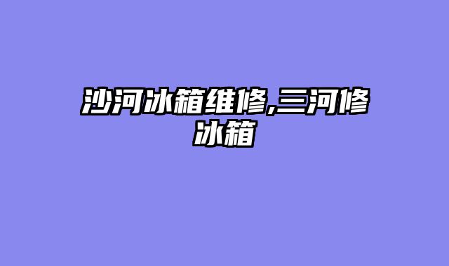 沙河冰箱维修,三河修冰箱