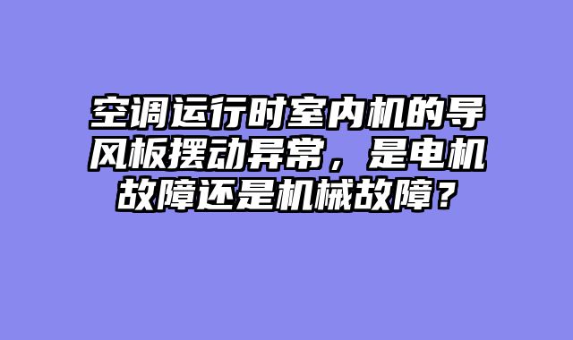 空调运行时室内机的导风板摆动异常，是电机故障还是机械故障？