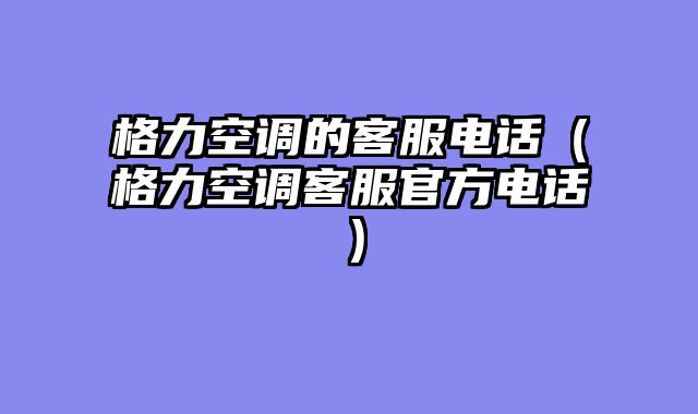 格力空调的客服电话（格力空调客服官方电话）