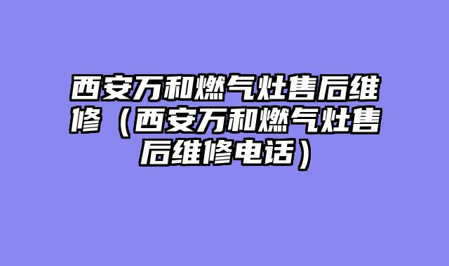 西安万和燃气灶售后维修（西安万和燃气灶售后维修电话）