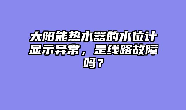 太阳能热水器的水位计显示异常，是线路故障吗？