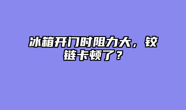 冰箱开门时阻力大，铰链卡顿了？