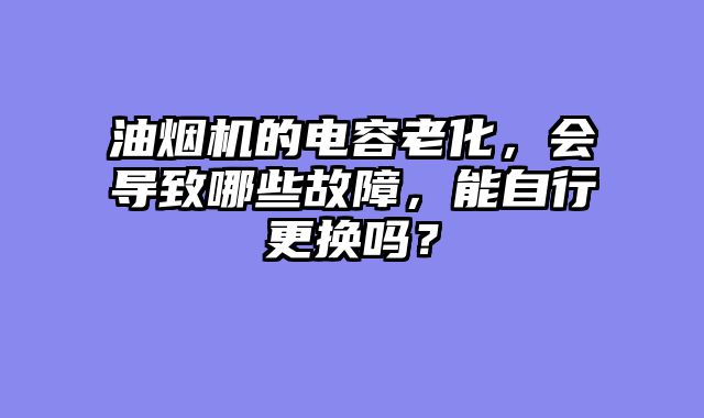 油烟机的电容老化，会导致哪些故障，能自行更换吗？
