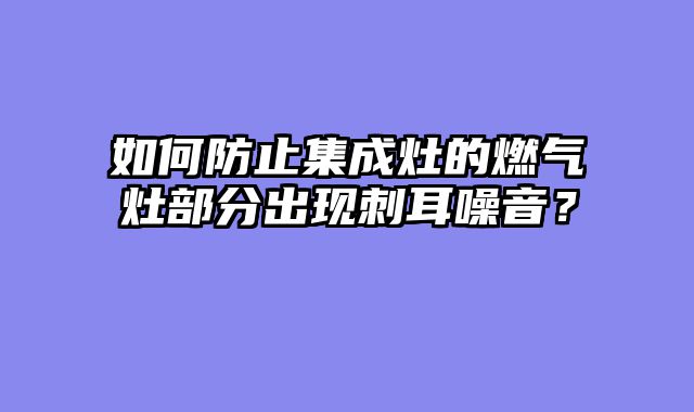 如何防止集成灶的燃气灶部分出现刺耳噪音？
