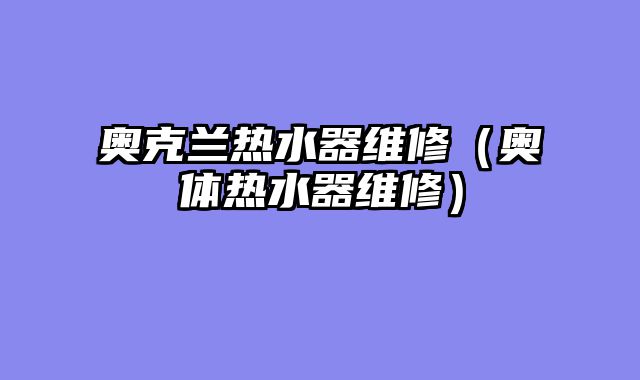 奥克兰热水器维修（奥体热水器维修）