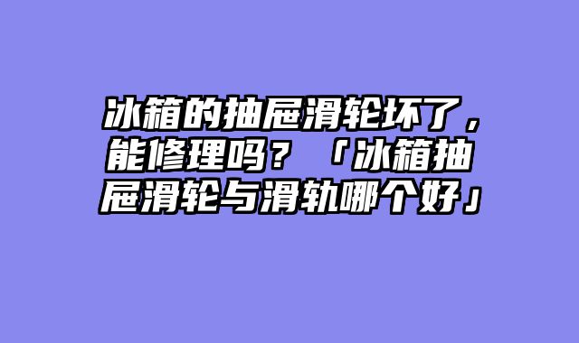 冰箱的抽屉滑轮坏了，能修理吗？「冰箱抽屉滑轮与滑轨哪个好」