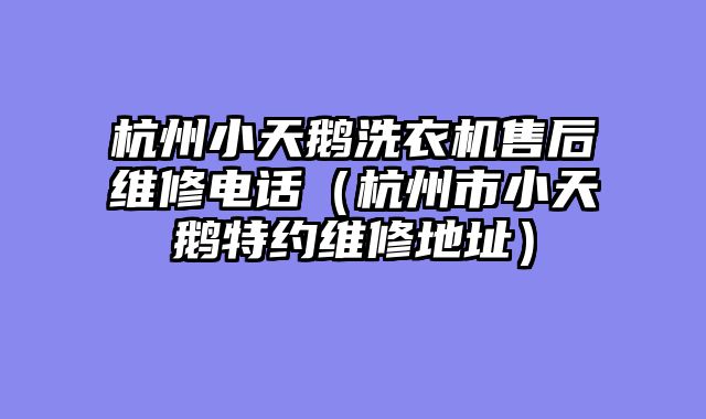 杭州小天鹅洗衣机售后维修电话（杭州市小天鹅特约维修地址）