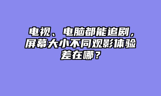 电视、电脑都能追剧，屏幕大小不同观影体验差在哪？