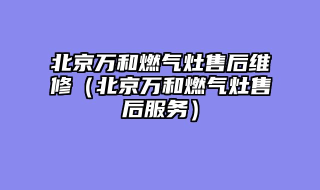 北京万和燃气灶售后维修（北京万和燃气灶售后服务）