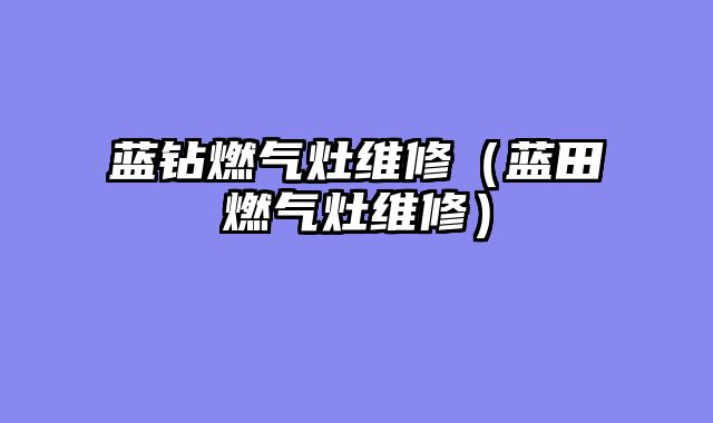 蓝钻燃气灶维修（蓝田燃气灶维修）