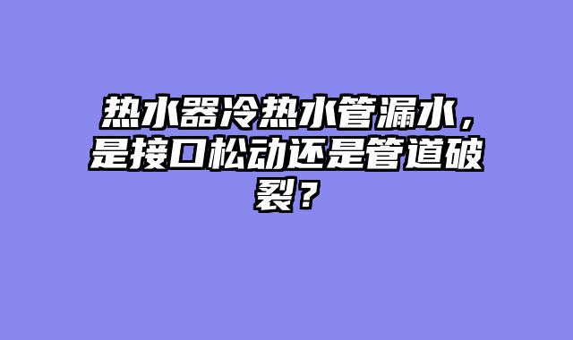热水器冷热水管漏水，是接口松动还是管道破裂？
