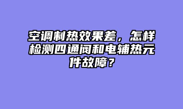 空调制热效果差，怎样检测四通阀和电辅热元件故障？