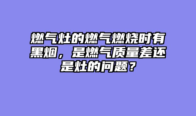 燃气灶的燃气燃烧时有黑烟，是燃气质量差还是灶的问题？