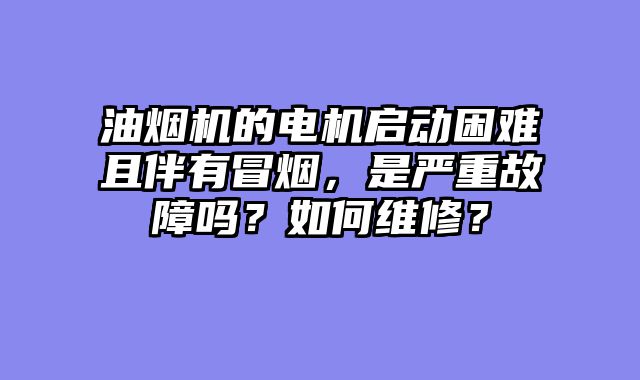 油烟机的电机启动困难且伴有冒烟，是严重故障吗？如何维修？