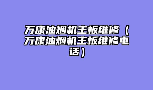 万康油烟机主板维修（万康油烟机主板维修电话）