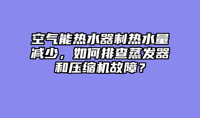 空气能热水器制热水量减少，如何排查蒸发器和压缩机故障？