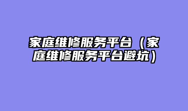 家庭维修服务平台（家庭维修服务平台避坑）