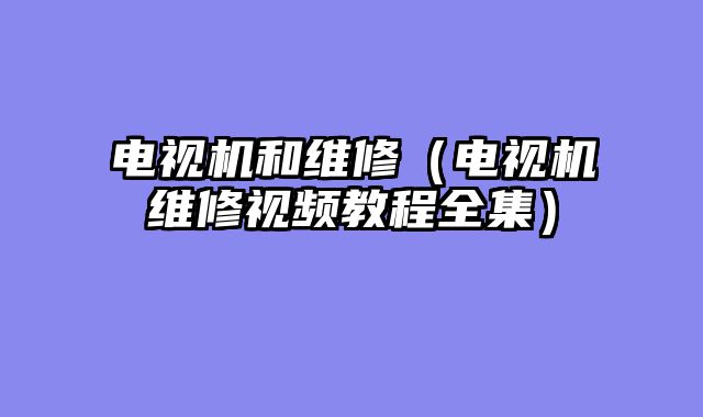电视机和维修（电视机维修视频教程全集）