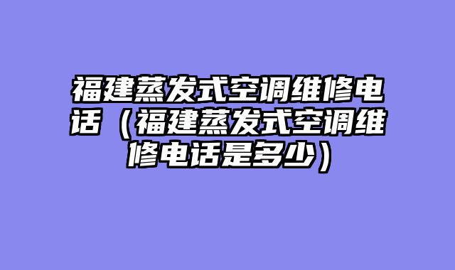 福建蒸发式空调维修电话（福建蒸发式空调维修电话是多少）