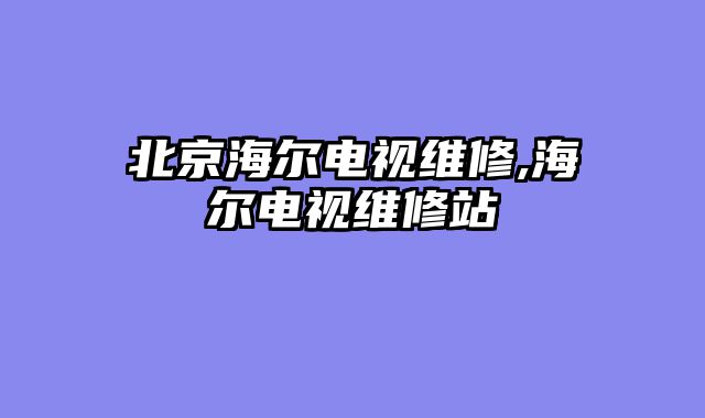 北京海尔电视维修,海尔电视维修站