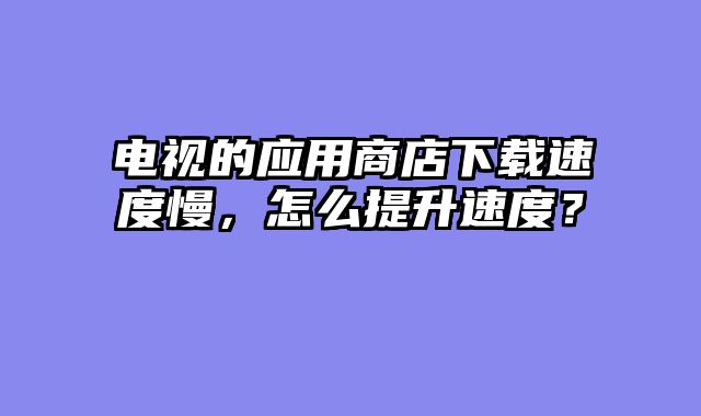 电视的应用商店下载速度慢，怎么提升速度？