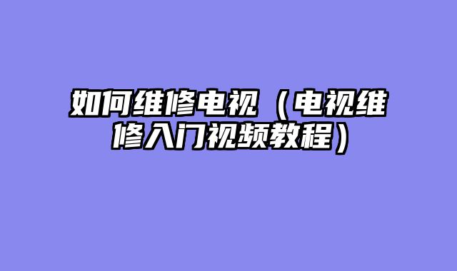 如何维修电视（电视维修入门视频教程）