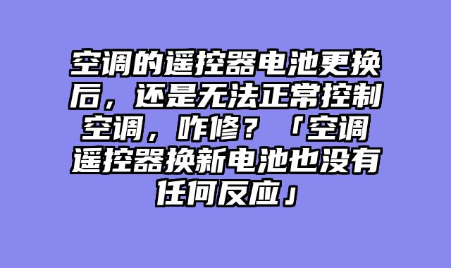空调的遥控器电池更换后，还是无法正常控制空调，咋修？「空调遥控器换新电池也没有任何反应」