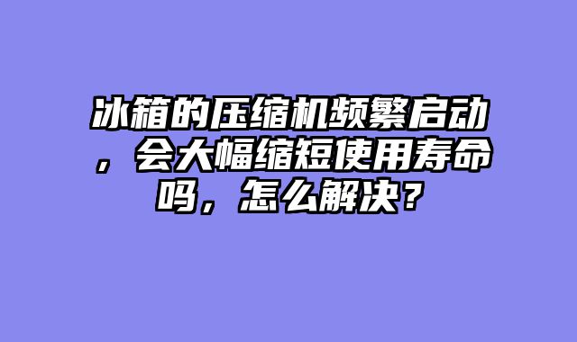 冰箱的压缩机频繁启动，会大幅缩短使用寿命吗，怎么解决？