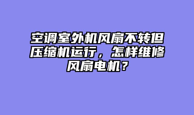 空调室外机风扇不转但压缩机运行，怎样维修风扇电机？
