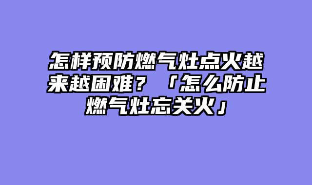 怎样预防燃气灶点火越来越困难？「怎么防止燃气灶忘关火」