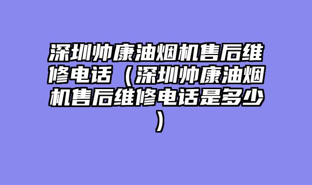 深圳帅康油烟机售后维修电话（深圳帅康油烟机售后维修电话是多少）