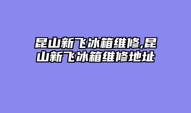 昆山新飞冰箱维修,昆山新飞冰箱维修地址