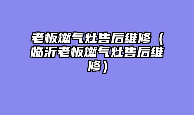 老板燃气灶售后维修（临沂老板燃气灶售后维修）