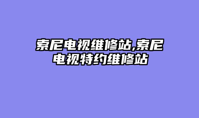 索尼电视维修站,索尼电视特约维修站