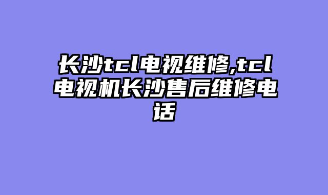 长沙tcl电视维修,tcl电视机长沙售后维修电话